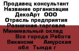 Продавец-консультант › Название организации ­ ДекоАрт, ООО › Отрасль предприятия ­ Розничная торговля › Минимальный оклад ­ 30 000 - Все города Работа » Вакансии   . Амурская обл.,Тында г.